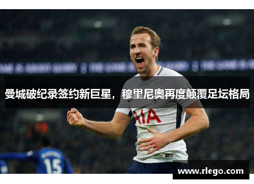 曼城破纪录签约新巨星，穆里尼奥再度颠覆足坛格局